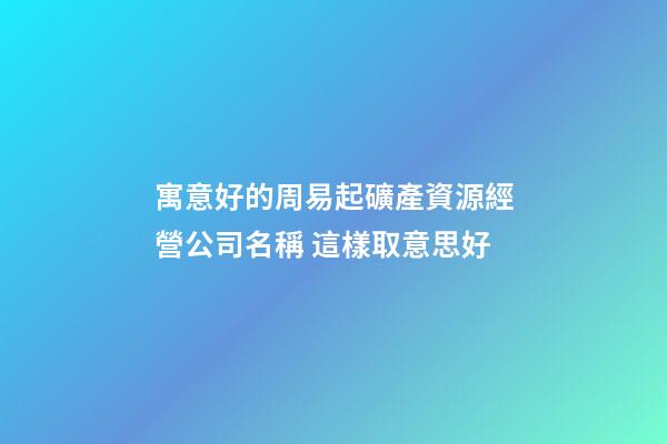 寓意好的周易起礦產資源經營公司名稱 這樣取意思好-第1張-公司起名-玄機派